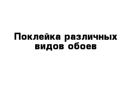 Поклейка различных видов обоев